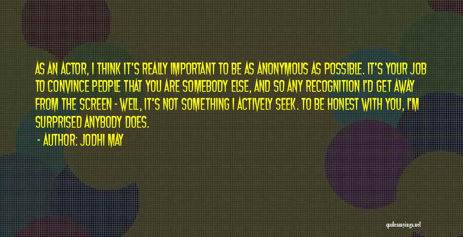 Jodhi May Quotes: As An Actor, I Think It's Really Important To Be As Anonymous As Possible. It's Your Job To Convince People