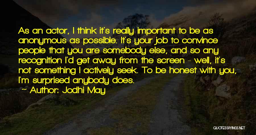 Jodhi May Quotes: As An Actor, I Think It's Really Important To Be As Anonymous As Possible. It's Your Job To Convince People