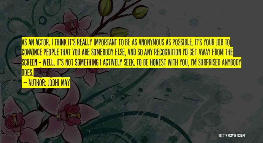 Jodhi May Quotes: As An Actor, I Think It's Really Important To Be As Anonymous As Possible. It's Your Job To Convince People