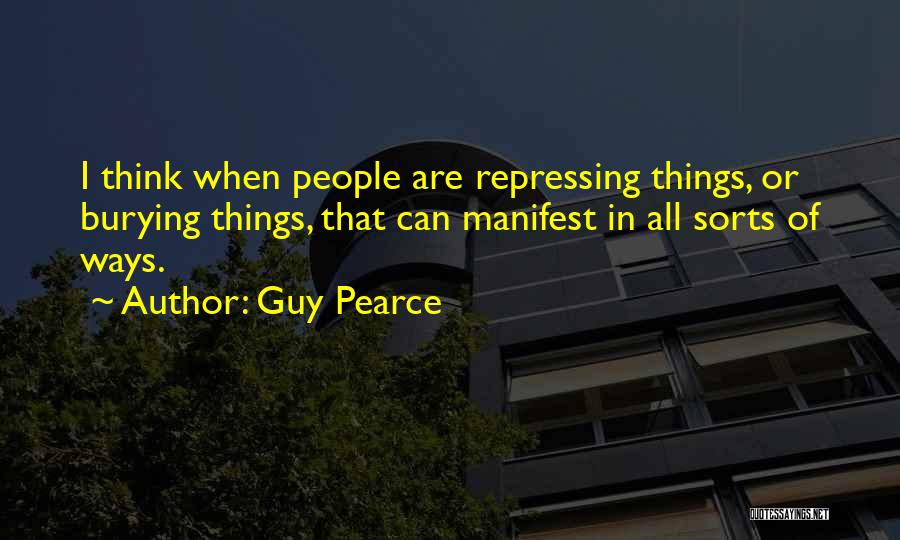Guy Pearce Quotes: I Think When People Are Repressing Things, Or Burying Things, That Can Manifest In All Sorts Of Ways.