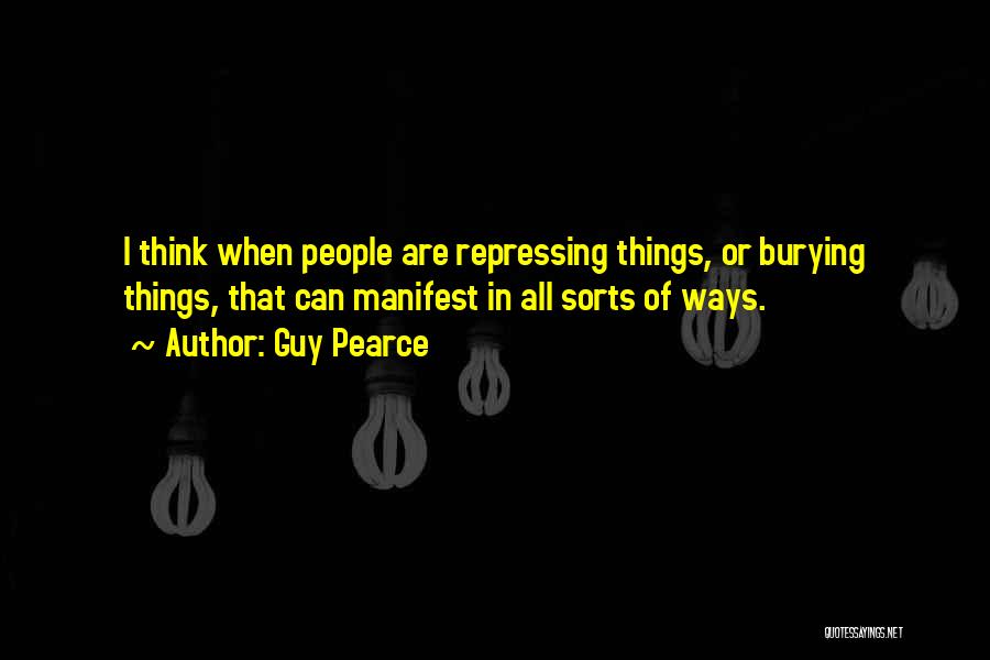 Guy Pearce Quotes: I Think When People Are Repressing Things, Or Burying Things, That Can Manifest In All Sorts Of Ways.