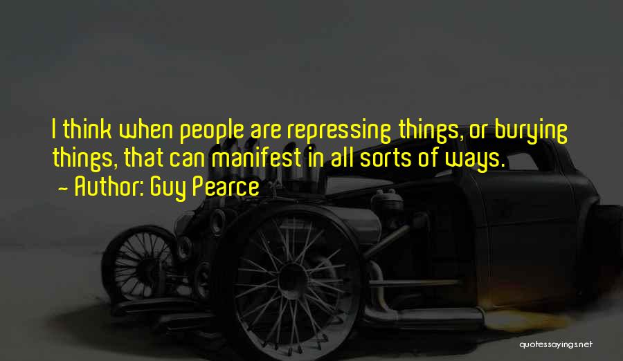 Guy Pearce Quotes: I Think When People Are Repressing Things, Or Burying Things, That Can Manifest In All Sorts Of Ways.