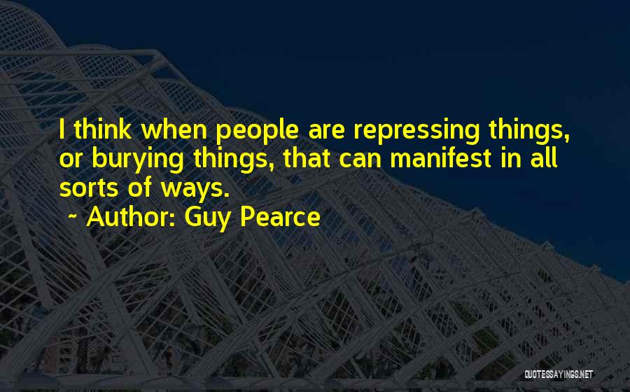 Guy Pearce Quotes: I Think When People Are Repressing Things, Or Burying Things, That Can Manifest In All Sorts Of Ways.