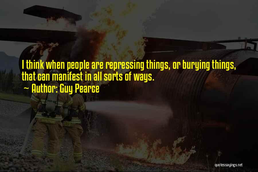 Guy Pearce Quotes: I Think When People Are Repressing Things, Or Burying Things, That Can Manifest In All Sorts Of Ways.