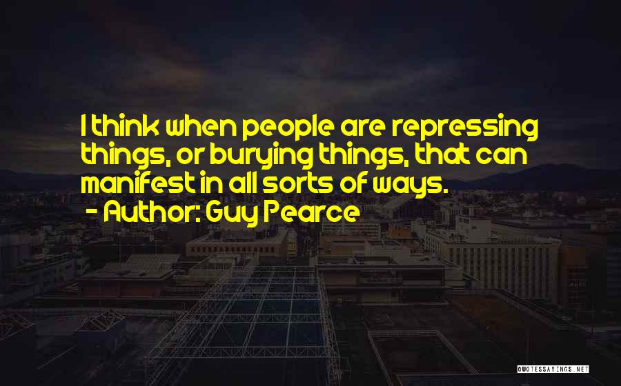 Guy Pearce Quotes: I Think When People Are Repressing Things, Or Burying Things, That Can Manifest In All Sorts Of Ways.