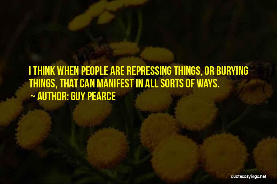 Guy Pearce Quotes: I Think When People Are Repressing Things, Or Burying Things, That Can Manifest In All Sorts Of Ways.