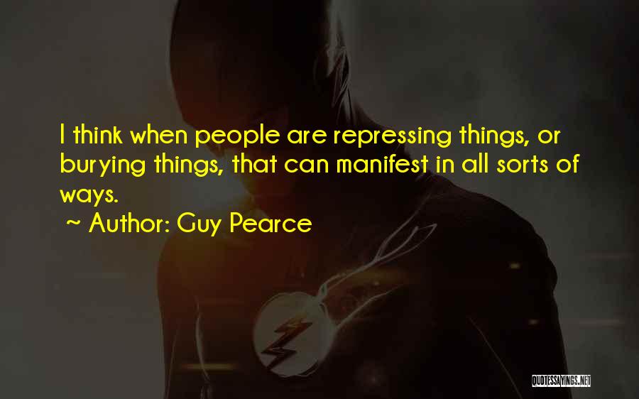 Guy Pearce Quotes: I Think When People Are Repressing Things, Or Burying Things, That Can Manifest In All Sorts Of Ways.