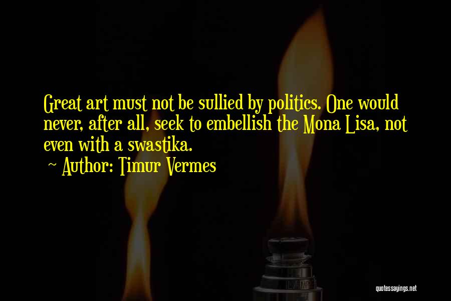 Timur Vermes Quotes: Great Art Must Not Be Sullied By Politics. One Would Never, After All, Seek To Embellish The Mona Lisa, Not