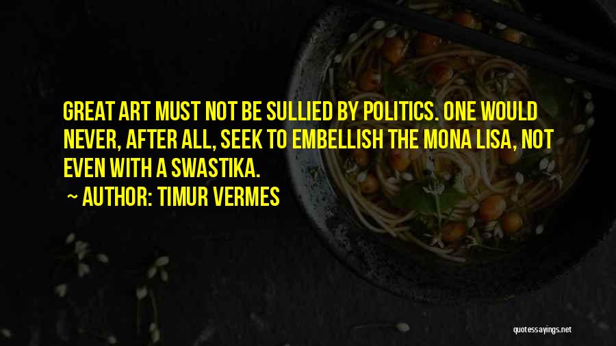 Timur Vermes Quotes: Great Art Must Not Be Sullied By Politics. One Would Never, After All, Seek To Embellish The Mona Lisa, Not