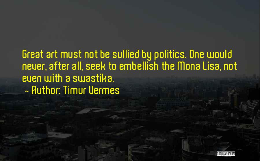 Timur Vermes Quotes: Great Art Must Not Be Sullied By Politics. One Would Never, After All, Seek To Embellish The Mona Lisa, Not