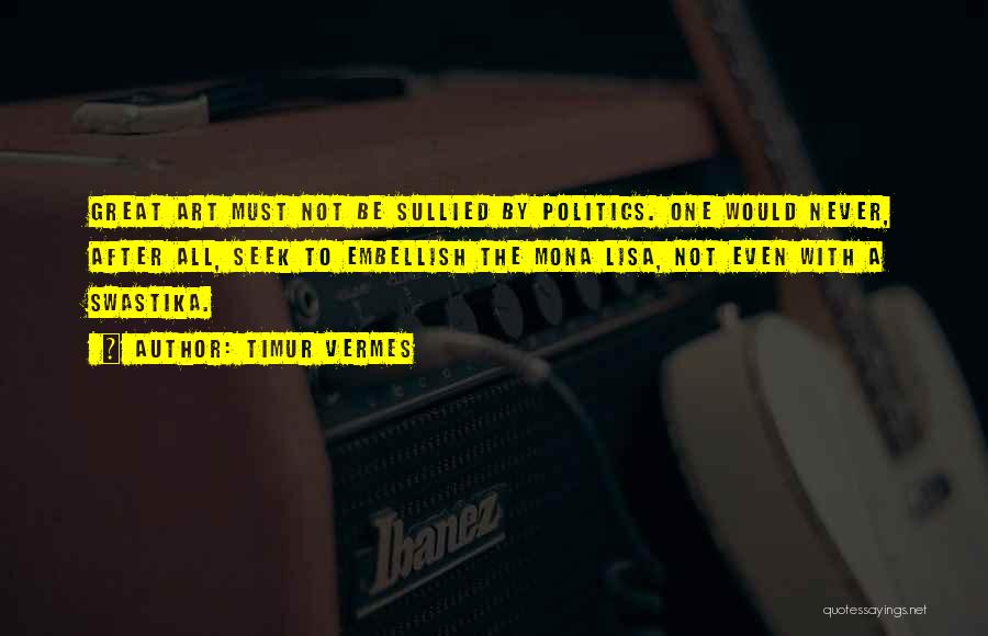 Timur Vermes Quotes: Great Art Must Not Be Sullied By Politics. One Would Never, After All, Seek To Embellish The Mona Lisa, Not