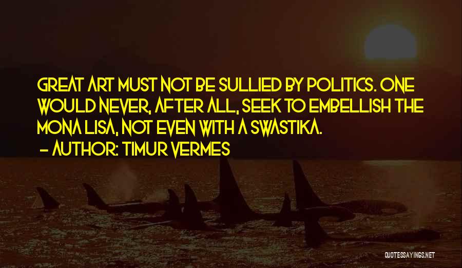 Timur Vermes Quotes: Great Art Must Not Be Sullied By Politics. One Would Never, After All, Seek To Embellish The Mona Lisa, Not