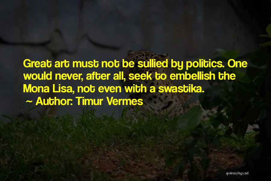 Timur Vermes Quotes: Great Art Must Not Be Sullied By Politics. One Would Never, After All, Seek To Embellish The Mona Lisa, Not