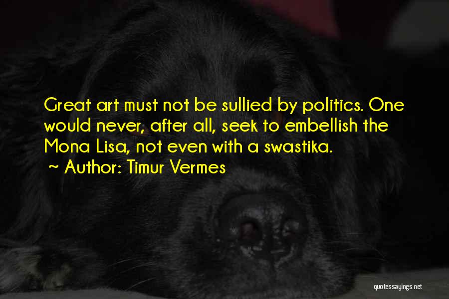 Timur Vermes Quotes: Great Art Must Not Be Sullied By Politics. One Would Never, After All, Seek To Embellish The Mona Lisa, Not