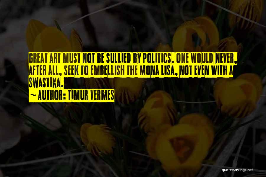 Timur Vermes Quotes: Great Art Must Not Be Sullied By Politics. One Would Never, After All, Seek To Embellish The Mona Lisa, Not