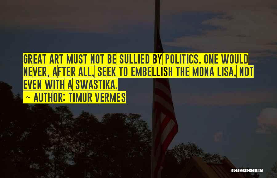 Timur Vermes Quotes: Great Art Must Not Be Sullied By Politics. One Would Never, After All, Seek To Embellish The Mona Lisa, Not