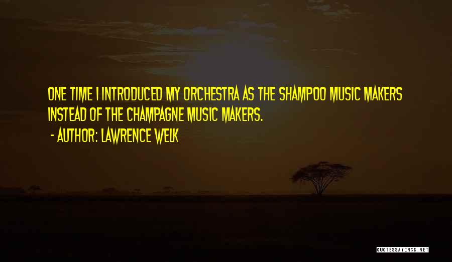Lawrence Welk Quotes: One Time I Introduced My Orchestra As The Shampoo Music Makers Instead Of The Champagne Music Makers.