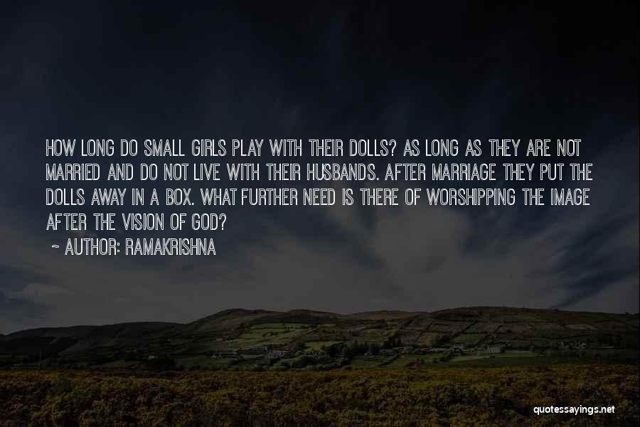 Ramakrishna Quotes: How Long Do Small Girls Play With Their Dolls? As Long As They Are Not Married And Do Not Live