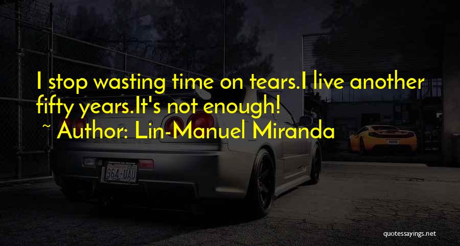 Lin-Manuel Miranda Quotes: I Stop Wasting Time On Tears.i Live Another Fifty Years.it's Not Enough!