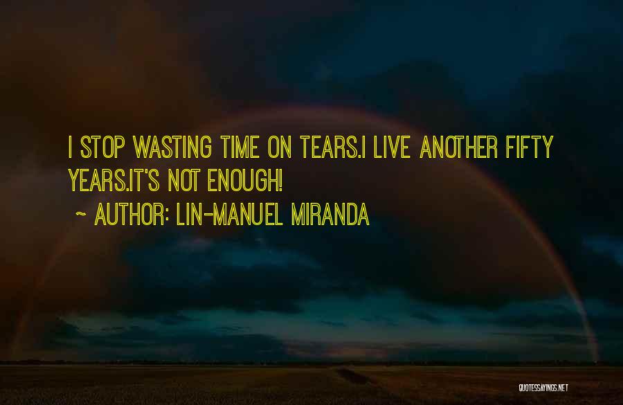 Lin-Manuel Miranda Quotes: I Stop Wasting Time On Tears.i Live Another Fifty Years.it's Not Enough!