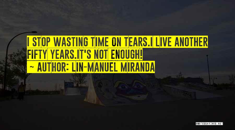 Lin-Manuel Miranda Quotes: I Stop Wasting Time On Tears.i Live Another Fifty Years.it's Not Enough!