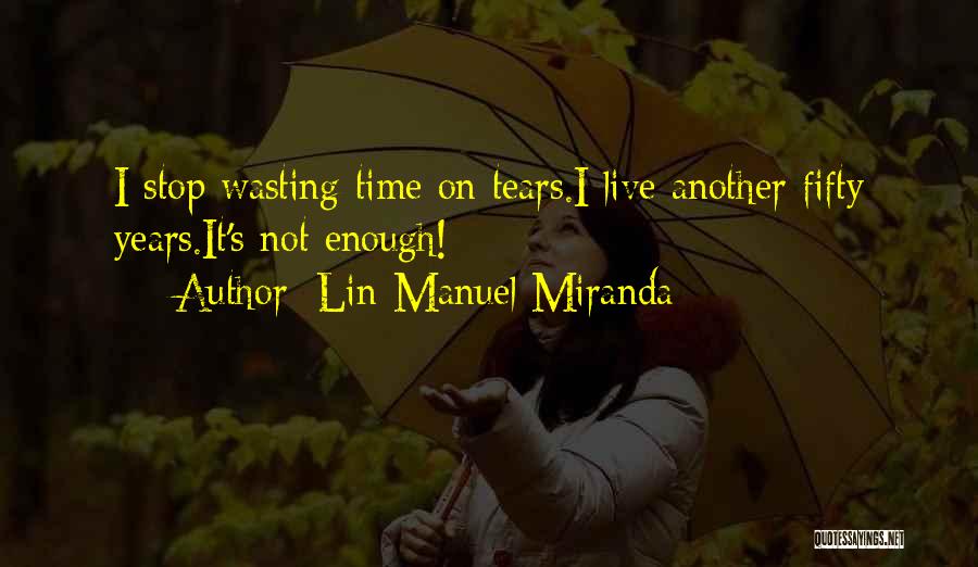 Lin-Manuel Miranda Quotes: I Stop Wasting Time On Tears.i Live Another Fifty Years.it's Not Enough!