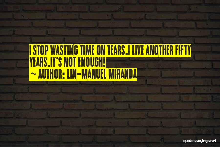 Lin-Manuel Miranda Quotes: I Stop Wasting Time On Tears.i Live Another Fifty Years.it's Not Enough!