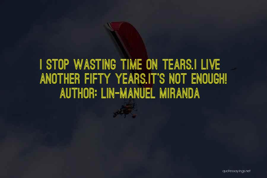 Lin-Manuel Miranda Quotes: I Stop Wasting Time On Tears.i Live Another Fifty Years.it's Not Enough!