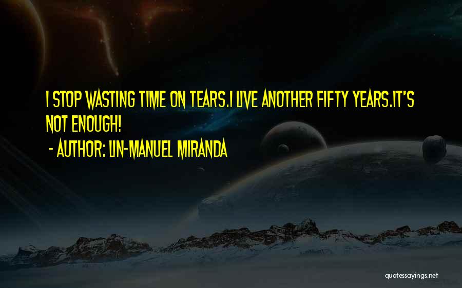 Lin-Manuel Miranda Quotes: I Stop Wasting Time On Tears.i Live Another Fifty Years.it's Not Enough!