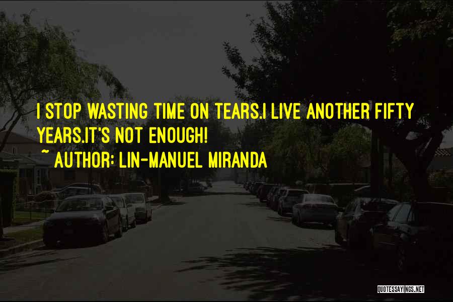 Lin-Manuel Miranda Quotes: I Stop Wasting Time On Tears.i Live Another Fifty Years.it's Not Enough!