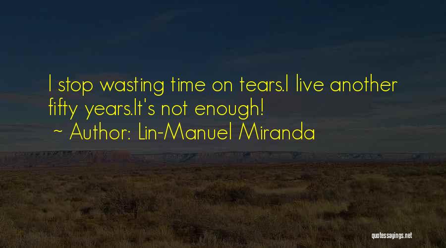 Lin-Manuel Miranda Quotes: I Stop Wasting Time On Tears.i Live Another Fifty Years.it's Not Enough!