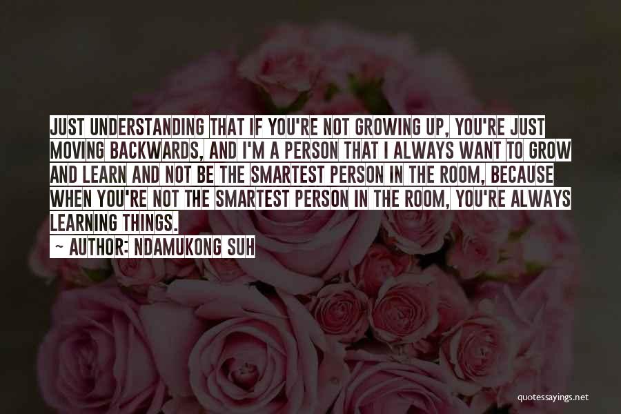 Ndamukong Suh Quotes: Just Understanding That If You're Not Growing Up, You're Just Moving Backwards, And I'm A Person That I Always Want