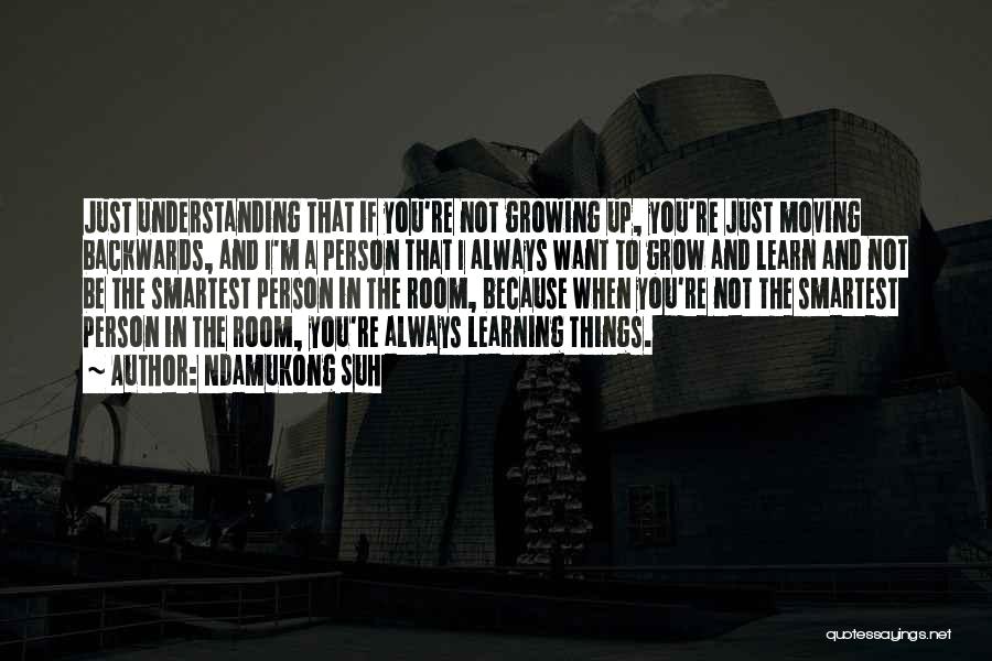 Ndamukong Suh Quotes: Just Understanding That If You're Not Growing Up, You're Just Moving Backwards, And I'm A Person That I Always Want