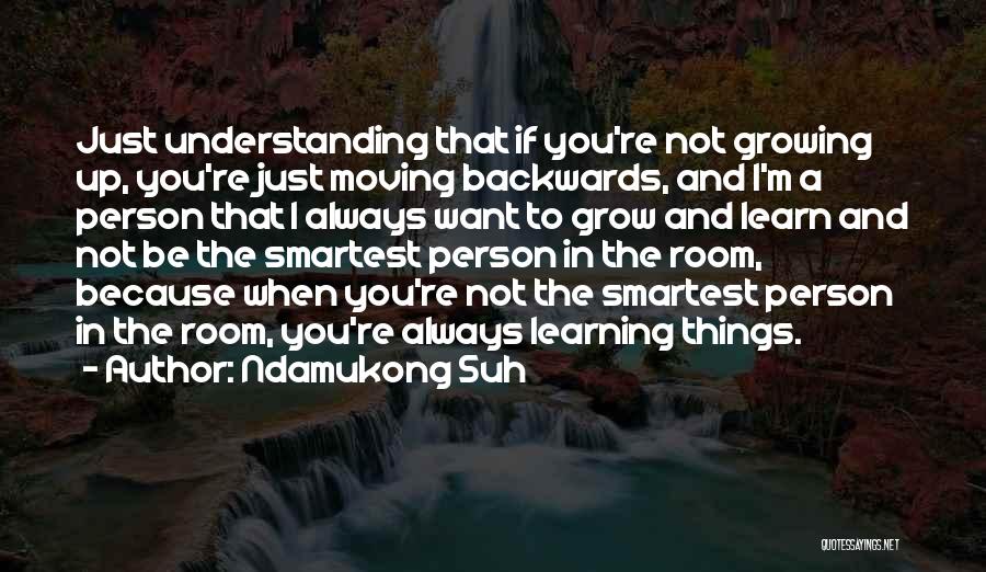 Ndamukong Suh Quotes: Just Understanding That If You're Not Growing Up, You're Just Moving Backwards, And I'm A Person That I Always Want