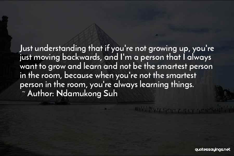 Ndamukong Suh Quotes: Just Understanding That If You're Not Growing Up, You're Just Moving Backwards, And I'm A Person That I Always Want