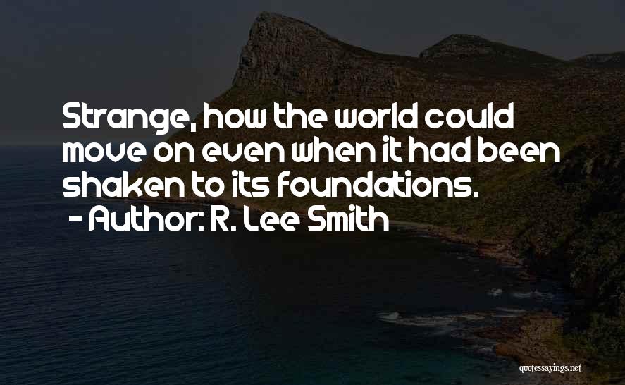 R. Lee Smith Quotes: Strange, How The World Could Move On Even When It Had Been Shaken To Its Foundations.