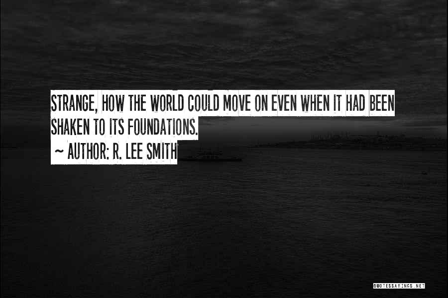 R. Lee Smith Quotes: Strange, How The World Could Move On Even When It Had Been Shaken To Its Foundations.