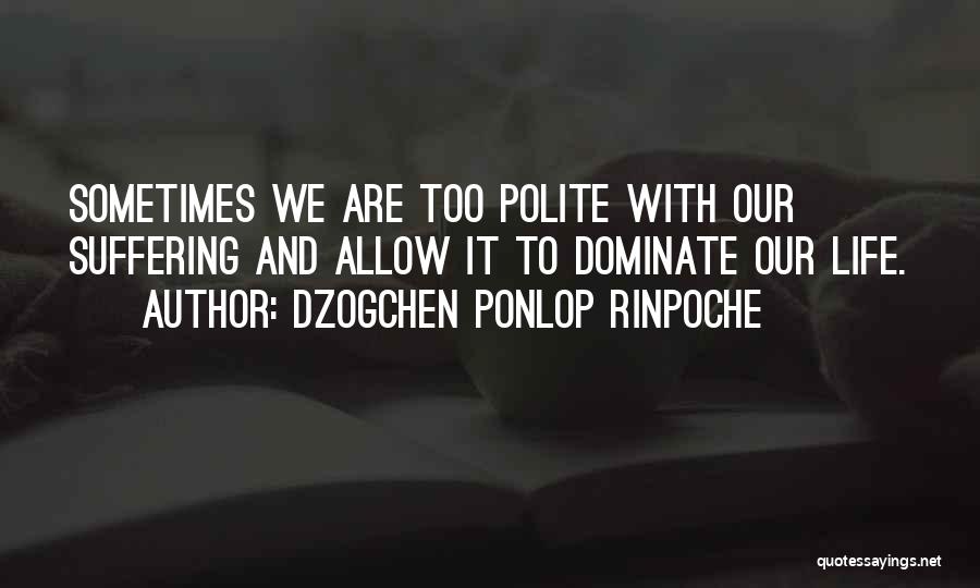 Dzogchen Ponlop Rinpoche Quotes: Sometimes We Are Too Polite With Our Suffering And Allow It To Dominate Our Life.