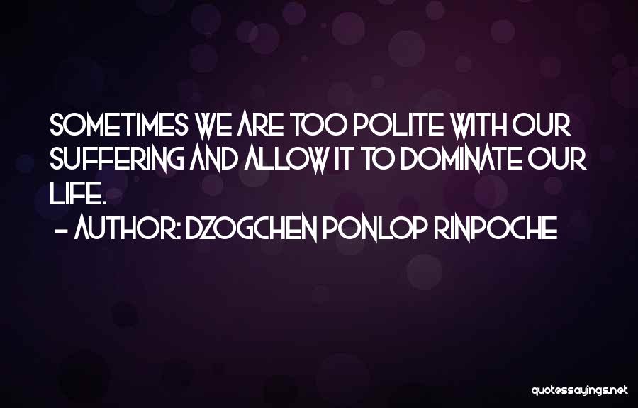 Dzogchen Ponlop Rinpoche Quotes: Sometimes We Are Too Polite With Our Suffering And Allow It To Dominate Our Life.