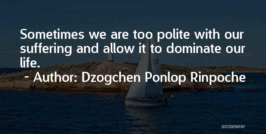 Dzogchen Ponlop Rinpoche Quotes: Sometimes We Are Too Polite With Our Suffering And Allow It To Dominate Our Life.