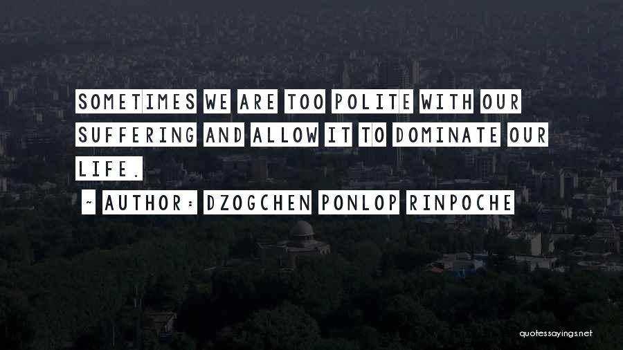 Dzogchen Ponlop Rinpoche Quotes: Sometimes We Are Too Polite With Our Suffering And Allow It To Dominate Our Life.