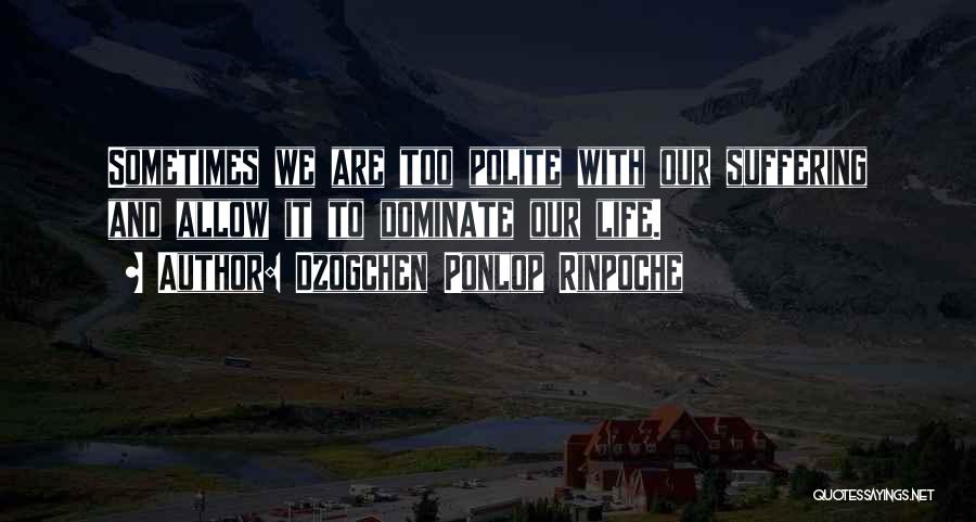 Dzogchen Ponlop Rinpoche Quotes: Sometimes We Are Too Polite With Our Suffering And Allow It To Dominate Our Life.