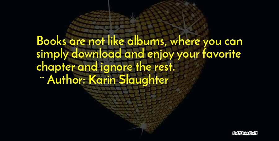 Karin Slaughter Quotes: Books Are Not Like Albums, Where You Can Simply Download And Enjoy Your Favorite Chapter And Ignore The Rest.