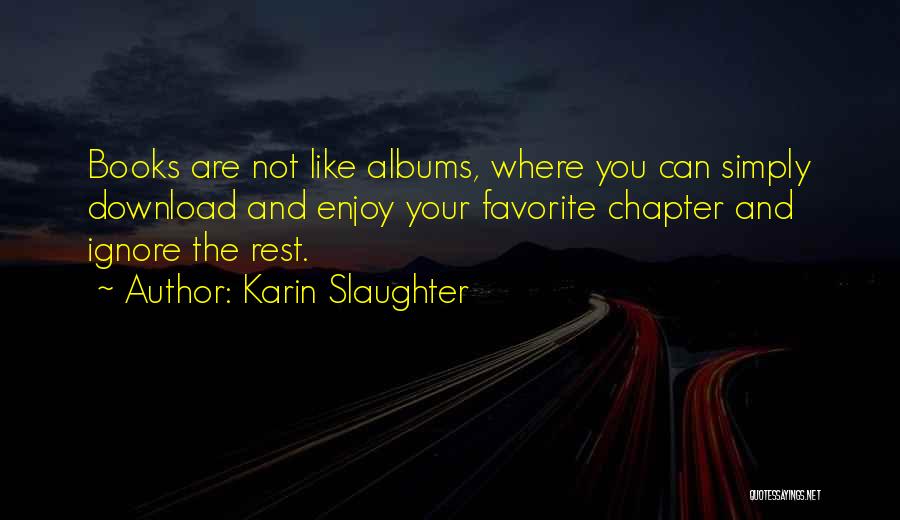 Karin Slaughter Quotes: Books Are Not Like Albums, Where You Can Simply Download And Enjoy Your Favorite Chapter And Ignore The Rest.