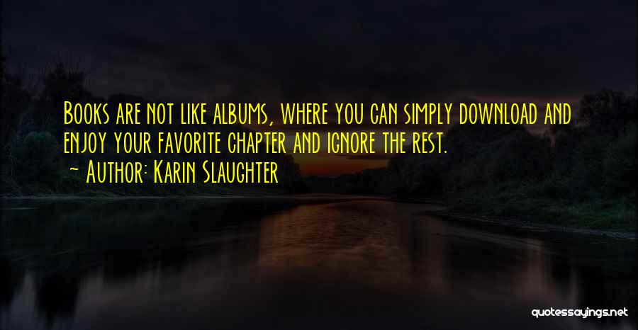 Karin Slaughter Quotes: Books Are Not Like Albums, Where You Can Simply Download And Enjoy Your Favorite Chapter And Ignore The Rest.