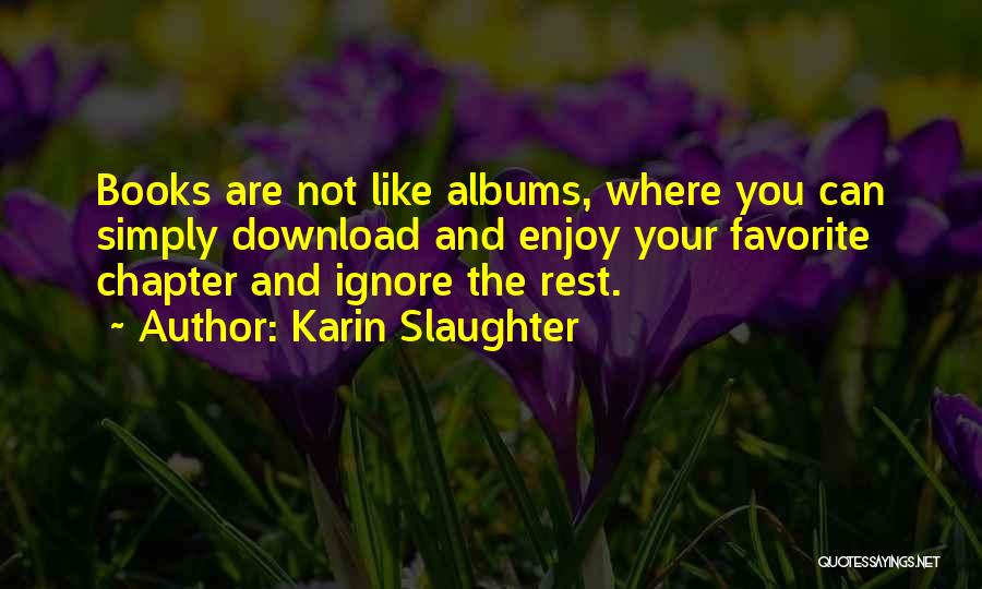 Karin Slaughter Quotes: Books Are Not Like Albums, Where You Can Simply Download And Enjoy Your Favorite Chapter And Ignore The Rest.