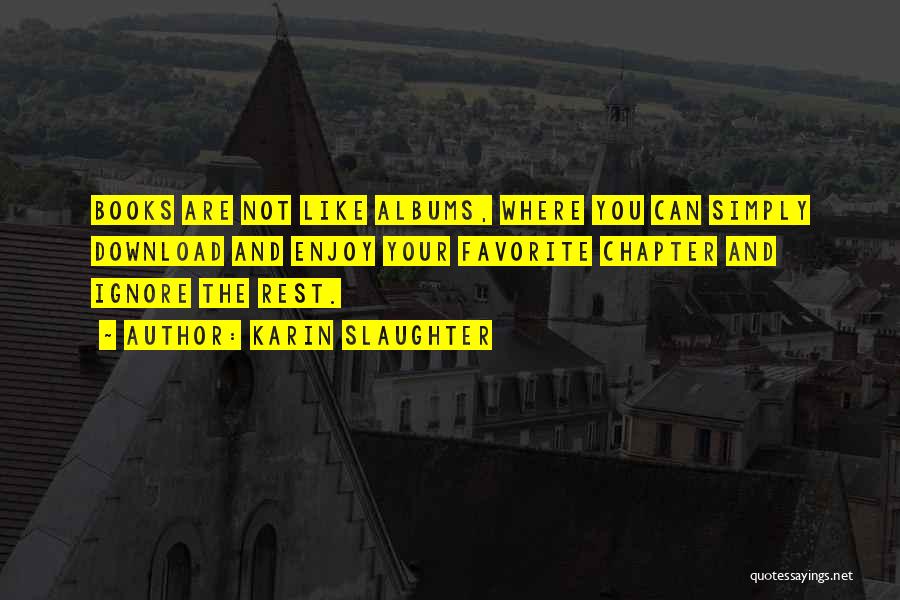 Karin Slaughter Quotes: Books Are Not Like Albums, Where You Can Simply Download And Enjoy Your Favorite Chapter And Ignore The Rest.