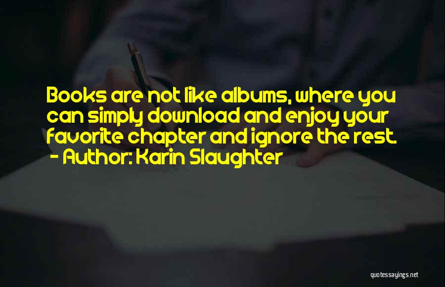 Karin Slaughter Quotes: Books Are Not Like Albums, Where You Can Simply Download And Enjoy Your Favorite Chapter And Ignore The Rest.