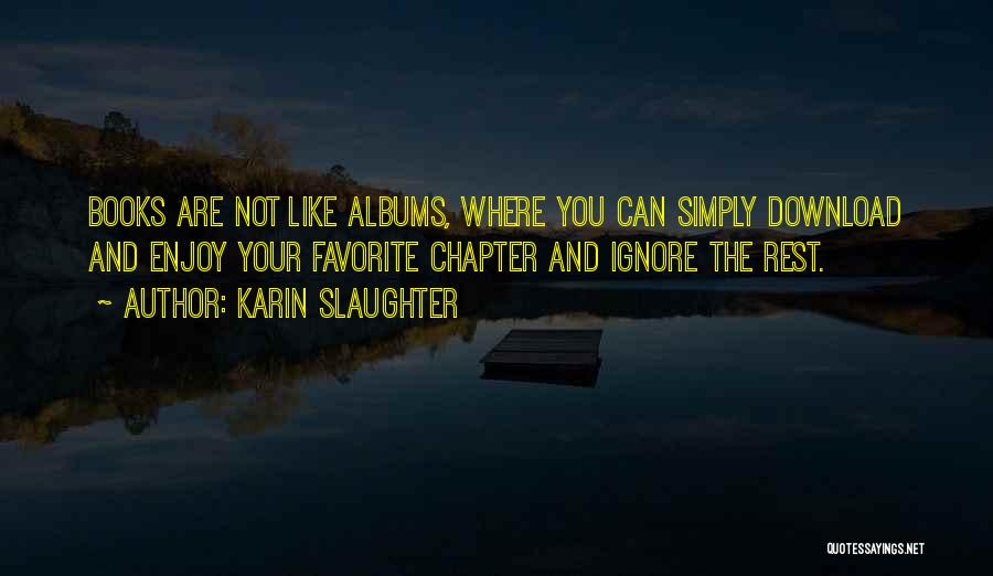 Karin Slaughter Quotes: Books Are Not Like Albums, Where You Can Simply Download And Enjoy Your Favorite Chapter And Ignore The Rest.