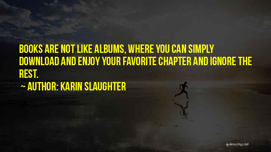 Karin Slaughter Quotes: Books Are Not Like Albums, Where You Can Simply Download And Enjoy Your Favorite Chapter And Ignore The Rest.